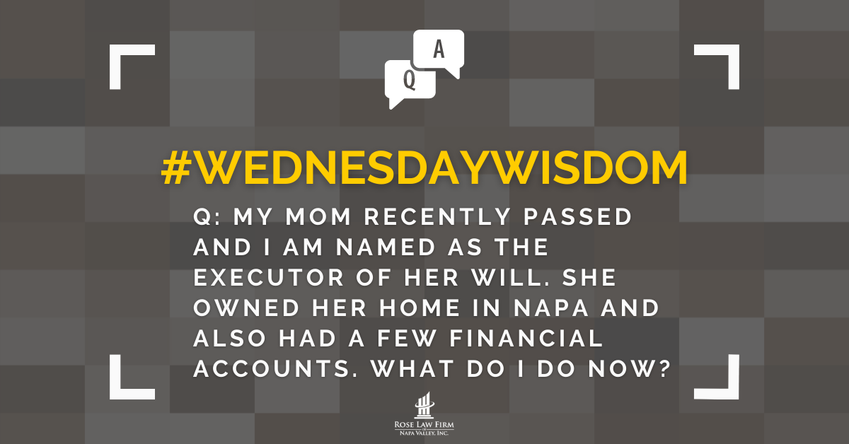 Q: My mom recently passed and I am named as the executor of her will. She owned her home in Napa and also had a few financial accounts. What do I do now?